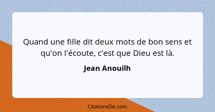 Quand une fille dit deux mots de bon sens et qu'on l'écoute, c'est que Dieu est là.... - Jean Anouilh