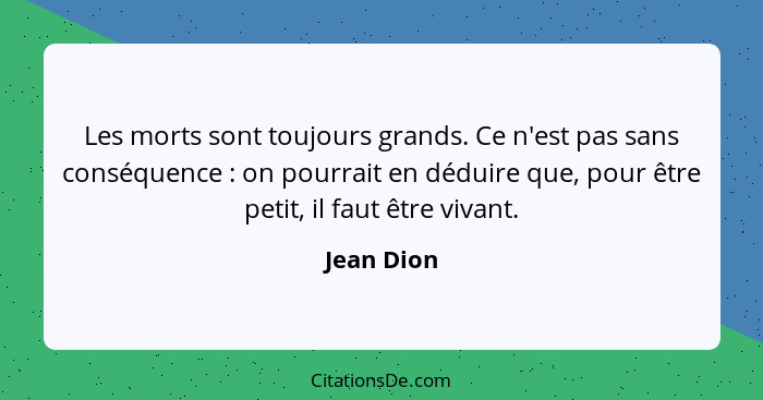 Les morts sont toujours grands. Ce n'est pas sans conséquence : on pourrait en déduire que, pour être petit, il faut être vivant.... - Jean Dion