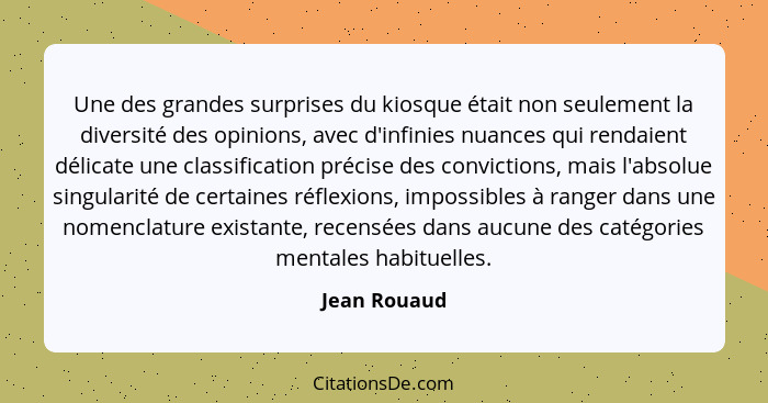 Une des grandes surprises du kiosque était non seulement la diversité des opinions, avec d'infinies nuances qui rendaient délicate une c... - Jean Rouaud