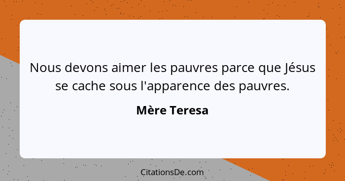 Nous devons aimer les pauvres parce que Jésus se cache sous l'apparence des pauvres.... - Mère Teresa