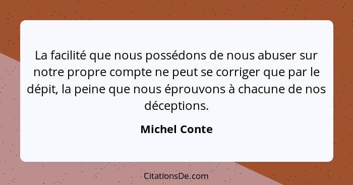 La facilité que nous possédons de nous abuser sur notre propre compte ne peut se corriger que par le dépit, la peine que nous éprouvons... - Michel Conte