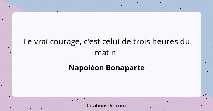 Le vrai courage, c'est celui de trois heures du matin.... - Napoléon Bonaparte