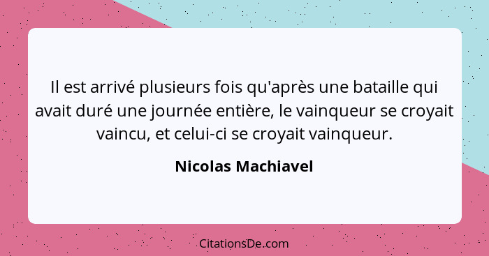 Il est arrivé plusieurs fois qu'après une bataille qui avait duré une journée entière, le vainqueur se croyait vaincu, et celui-ci... - Nicolas Machiavel