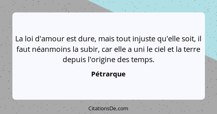 La loi d'amour est dure, mais tout injuste qu'elle soit, il faut néanmoins la subir, car elle a uni le ciel et la terre depuis l'origine d... - Pétrarque