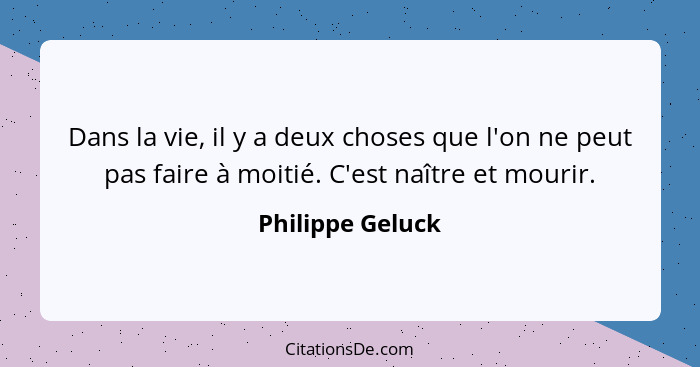 Dans la vie, il y a deux choses que l'on ne peut pas faire à moitié. C'est naître et mourir.... - Philippe Geluck