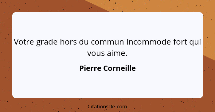 Votre grade hors du commun Incommode fort qui vous aime.... - Pierre Corneille