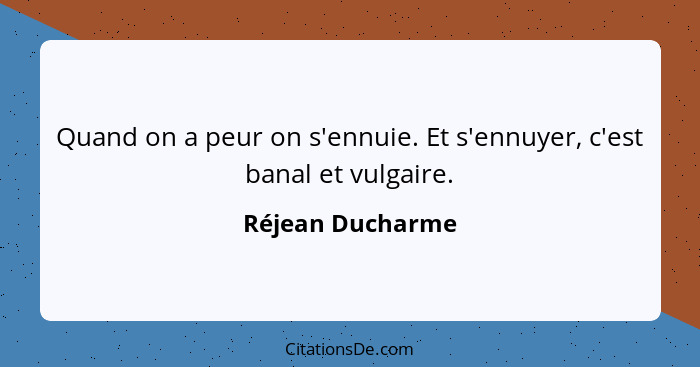 Quand on a peur on s'ennuie. Et s'ennuyer, c'est banal et vulgaire.... - Réjean Ducharme