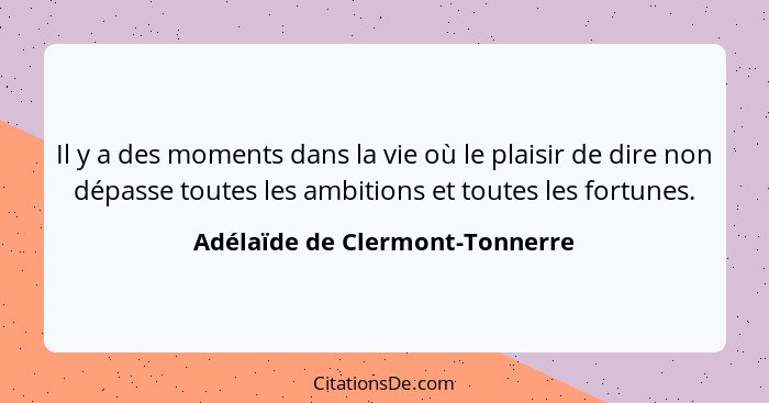 Il y a des moments dans la vie où le plaisir de dire non dépasse toutes les ambitions et toutes les fortunes.... - Adélaïde de Clermont-Tonnerre