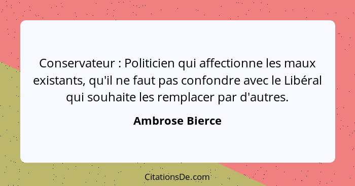 Conservateur : Politicien qui affectionne les maux existants, qu'il ne faut pas confondre avec le Libéral qui souhaite les rempl... - Ambrose Bierce