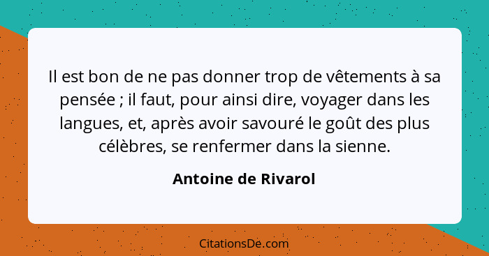 Il est bon de ne pas donner trop de vêtements à sa pensée ; il faut, pour ainsi dire, voyager dans les langues, et, après av... - Antoine de Rivarol