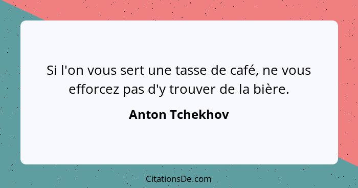 Si l'on vous sert une tasse de café, ne vous efforcez pas d'y trouver de la bière.... - Anton Tchekhov