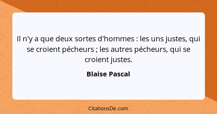 Il n'y a que deux sortes d'hommes : les uns justes, qui se croient pécheurs ; les autres pécheurs, qui se croient justes.... - Blaise Pascal