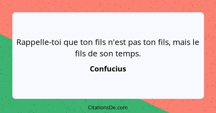 Rappelle-toi que ton fils n'est pas ton fils, mais le fils de son temps.... - Confucius