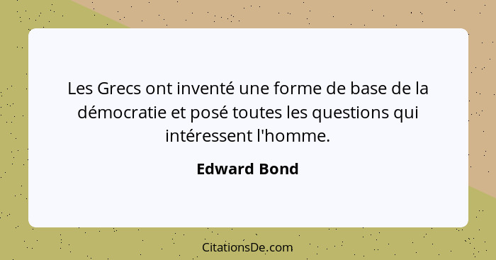 Les Grecs ont inventé une forme de base de la démocratie et posé toutes les questions qui intéressent l'homme.... - Edward Bond