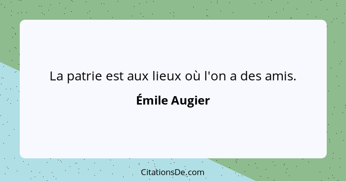 La patrie est aux lieux où l'on a des amis.... - Émile Augier