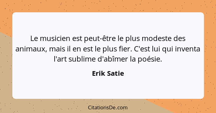 Le musicien est peut-être le plus modeste des animaux, mais il en est le plus fier. C'est lui qui inventa l'art sublime d'abîmer la poési... - Erik Satie