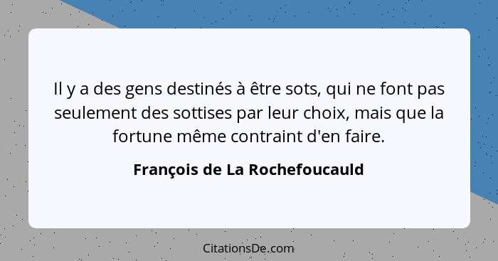 Il y a des gens destinés à être sots, qui ne font pas seulement des sottises par leur choix, mais que la fortune même c... - François de La Rochefoucauld