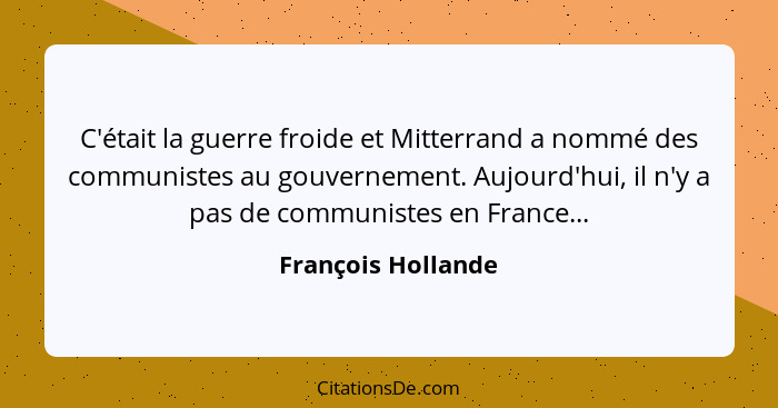 C'était la guerre froide et Mitterrand a nommé des communistes au gouvernement. Aujourd'hui, il n'y a pas de communistes en France... - François Hollande