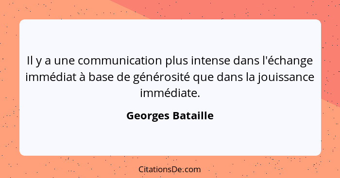 Il y a une communication plus intense dans l'échange immédiat à base de générosité que dans la jouissance immédiate.... - Georges Bataille