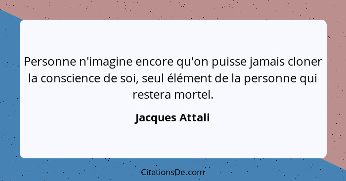 Personne n'imagine encore qu'on puisse jamais cloner la conscience de soi, seul élément de la personne qui restera mortel.... - Jacques Attali