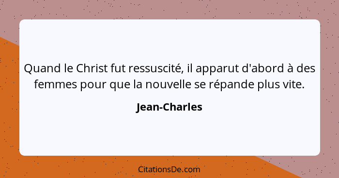 Quand le Christ fut ressuscité, il apparut d'abord à des femmes pour que la nouvelle se répande plus vite.... - Jean-Charles