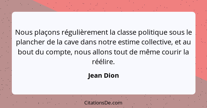 Nous plaçons régulièrement la classe politique sous le plancher de la cave dans notre estime collective, et au bout du compte, nous allons... - Jean Dion