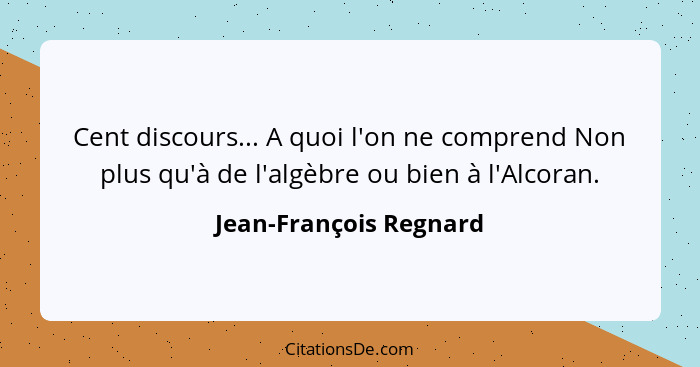 Cent discours... A quoi l'on ne comprend Non plus qu'à de l'algèbre ou bien à l'Alcoran.... - Jean-François Regnard