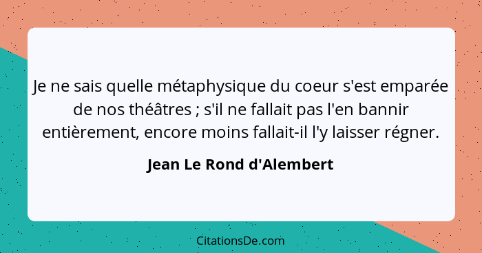 Je ne sais quelle métaphysique du coeur s'est emparée de nos théâtres ; s'il ne fallait pas l'en bannir entièrement... - Jean Le Rond d'Alembert