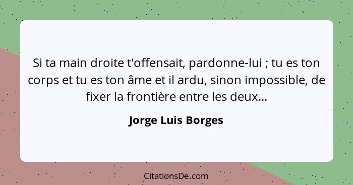 Si ta main droite t'offensait, pardonne-lui ; tu es ton corps et tu es ton âme et il ardu, sinon impossible, de fixer la fron... - Jorge Luis Borges