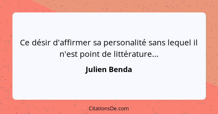 Ce désir d'affirmer sa personalité sans lequel il n'est point de littérature...... - Julien Benda