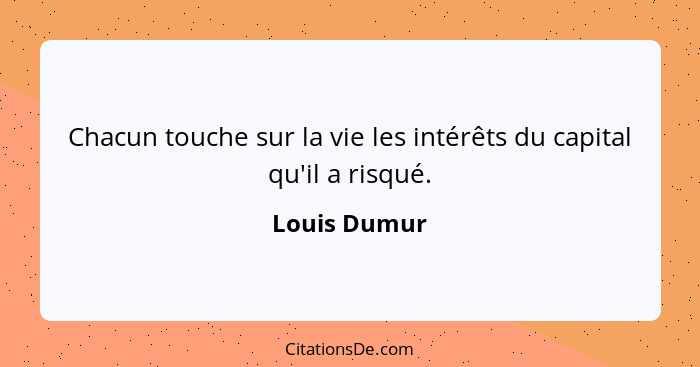 Chacun touche sur la vie les intérêts du capital qu'il a risqué.... - Louis Dumur