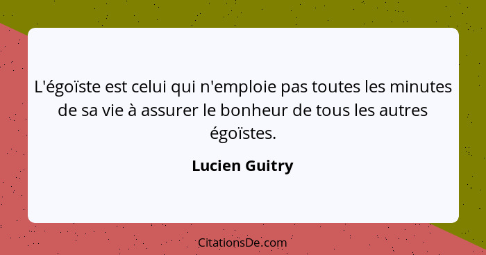 L'égoïste est celui qui n'emploie pas toutes les minutes de sa vie à assurer le bonheur de tous les autres égoïstes.... - Lucien Guitry