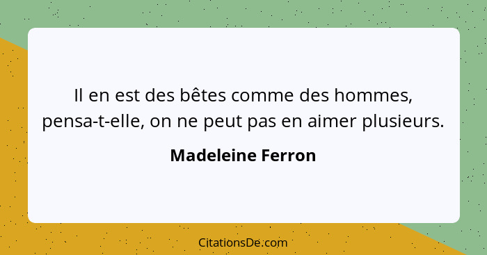 Il en est des bêtes comme des hommes, pensa-t-elle, on ne peut pas en aimer plusieurs.... - Madeleine Ferron