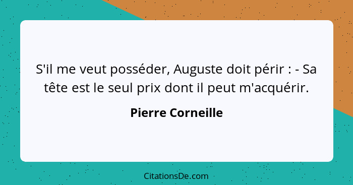 S'il me veut posséder, Auguste doit périr : - Sa tête est le seul prix dont il peut m'acquérir.... - Pierre Corneille