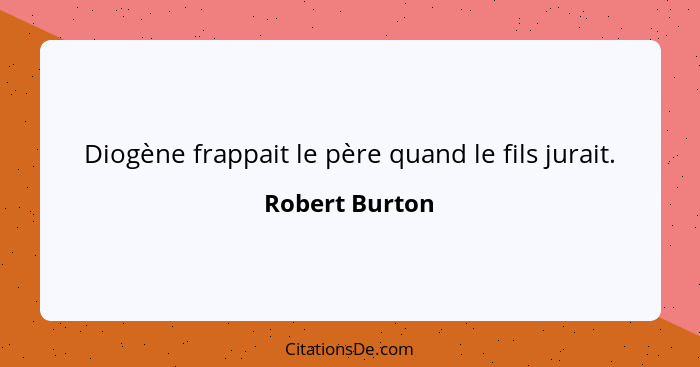 Diogène frappait le père quand le fils jurait.... - Robert Burton