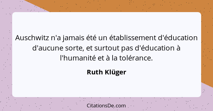 Auschwitz n'a jamais été un établissement d'éducation d'aucune sorte, et surtout pas d'éducation à l'humanité et à la tolérance.... - Ruth Klüger