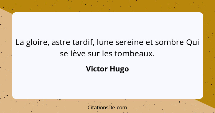 La gloire, astre tardif, lune sereine et sombre Qui se lève sur les tombeaux.... - Victor Hugo