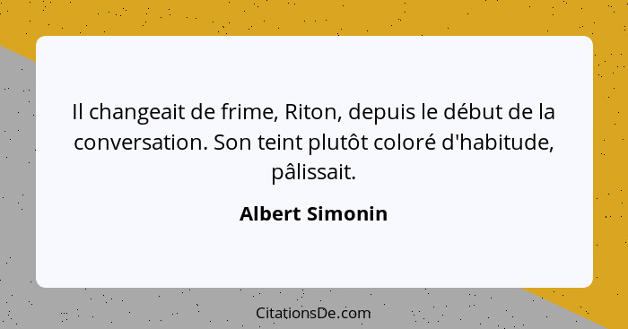 Il changeait de frime, Riton, depuis le début de la conversation. Son teint plutôt coloré d'habitude, pâlissait.... - Albert Simonin