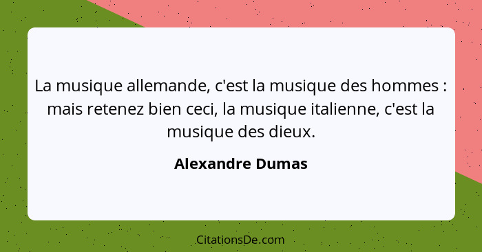 La musique allemande, c'est la musique des hommes : mais retenez bien ceci, la musique italienne, c'est la musique des dieux.... - Alexandre Dumas