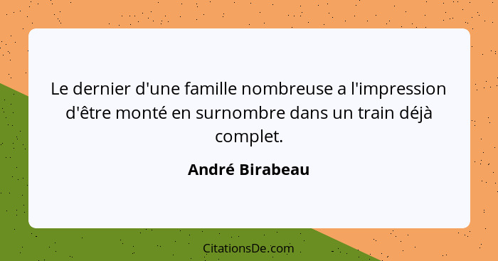 Le dernier d'une famille nombreuse a l'impression d'être monté en surnombre dans un train déjà complet.... - André Birabeau