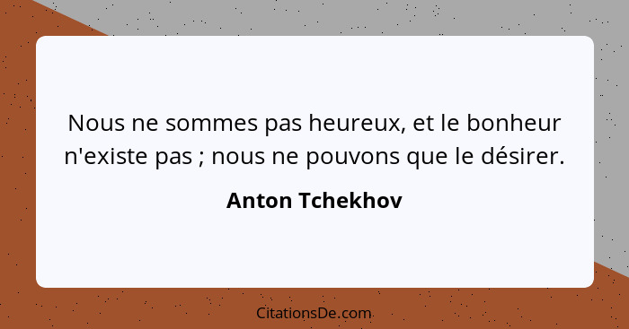 Nous ne sommes pas heureux, et le bonheur n'existe pas ; nous ne pouvons que le désirer.... - Anton Tchekhov