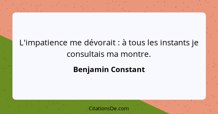 L'impatience me dévorait : à tous les instants je consultais ma montre.... - Benjamin Constant