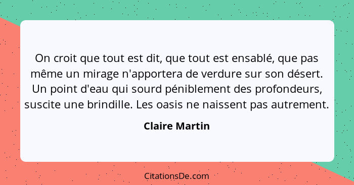 On croit que tout est dit, que tout est ensablé, que pas même un mirage n'apportera de verdure sur son désert. Un point d'eau qui sour... - Claire Martin