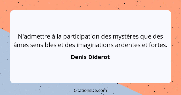 N'admettre à la participation des mystères que des âmes sensibles et des imaginations ardentes et fortes.... - Denis Diderot