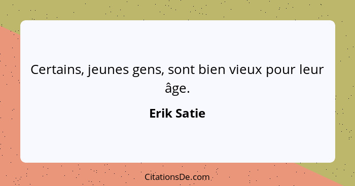 Certains, jeunes gens, sont bien vieux pour leur âge.... - Erik Satie