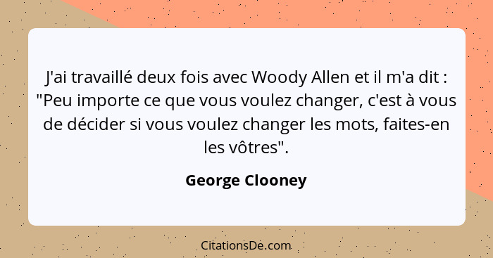 J'ai travaillé deux fois avec Woody Allen et il m'a dit : "Peu importe ce que vous voulez changer, c'est à vous de décider si vo... - George Clooney
