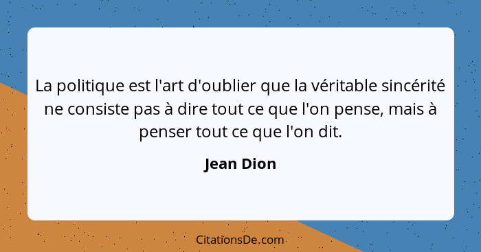 La politique est l'art d'oublier que la véritable sincérité ne consiste pas à dire tout ce que l'on pense, mais à penser tout ce que l'on... - Jean Dion