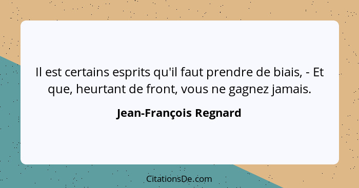 Il est certains esprits qu'il faut prendre de biais, - Et que, heurtant de front, vous ne gagnez jamais.... - Jean-François Regnard