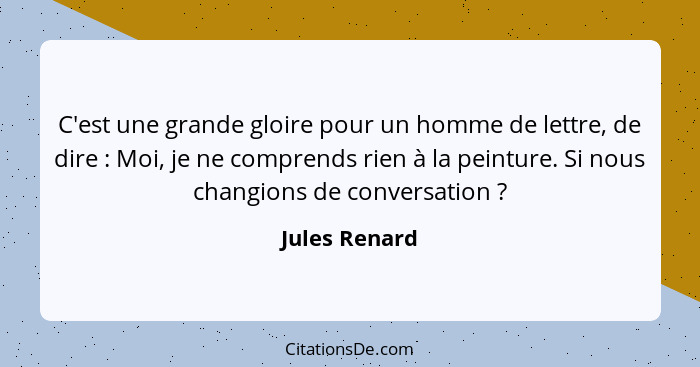 C'est une grande gloire pour un homme de lettre, de dire : Moi, je ne comprends rien à la peinture. Si nous changions de conversat... - Jules Renard