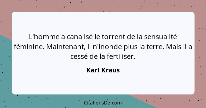 L'homme a canalisé le torrent de la sensualité féminine. Maintenant, il n'inonde plus la terre. Mais il a cessé de la fertiliser.... - Karl Kraus